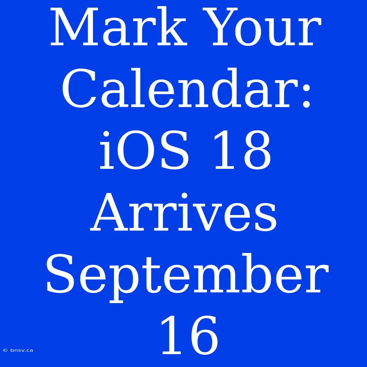 Mark Your Calendar: IOS 18 Arrives September 16