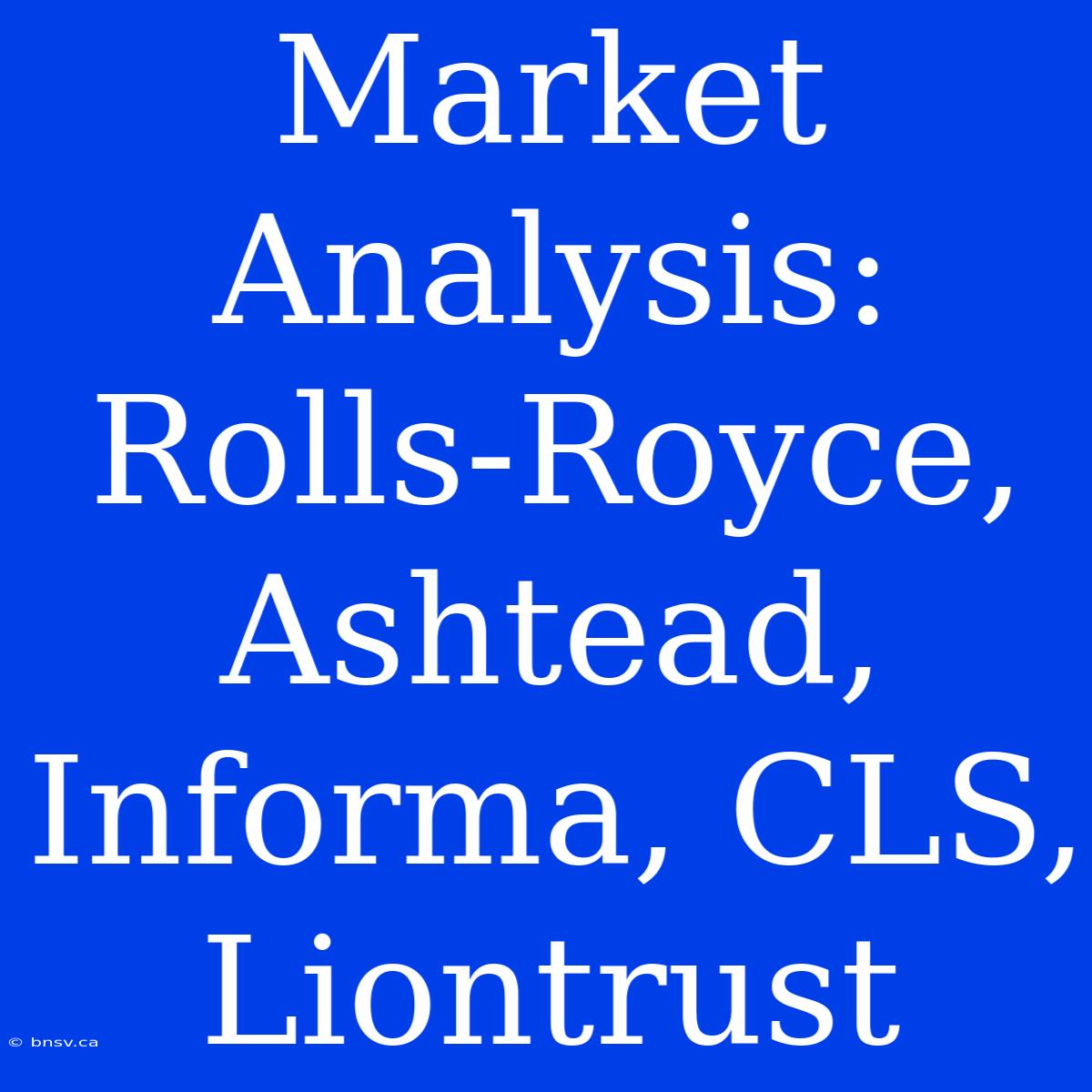 Market Analysis: Rolls-Royce, Ashtead, Informa, CLS, Liontrust