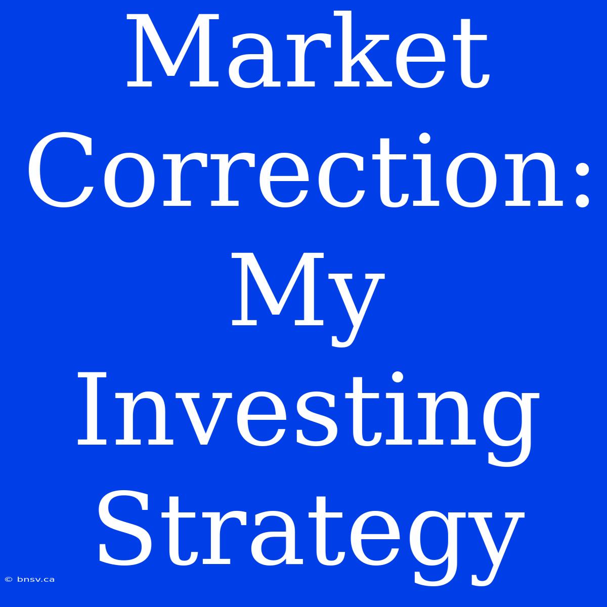 Market Correction: My Investing Strategy