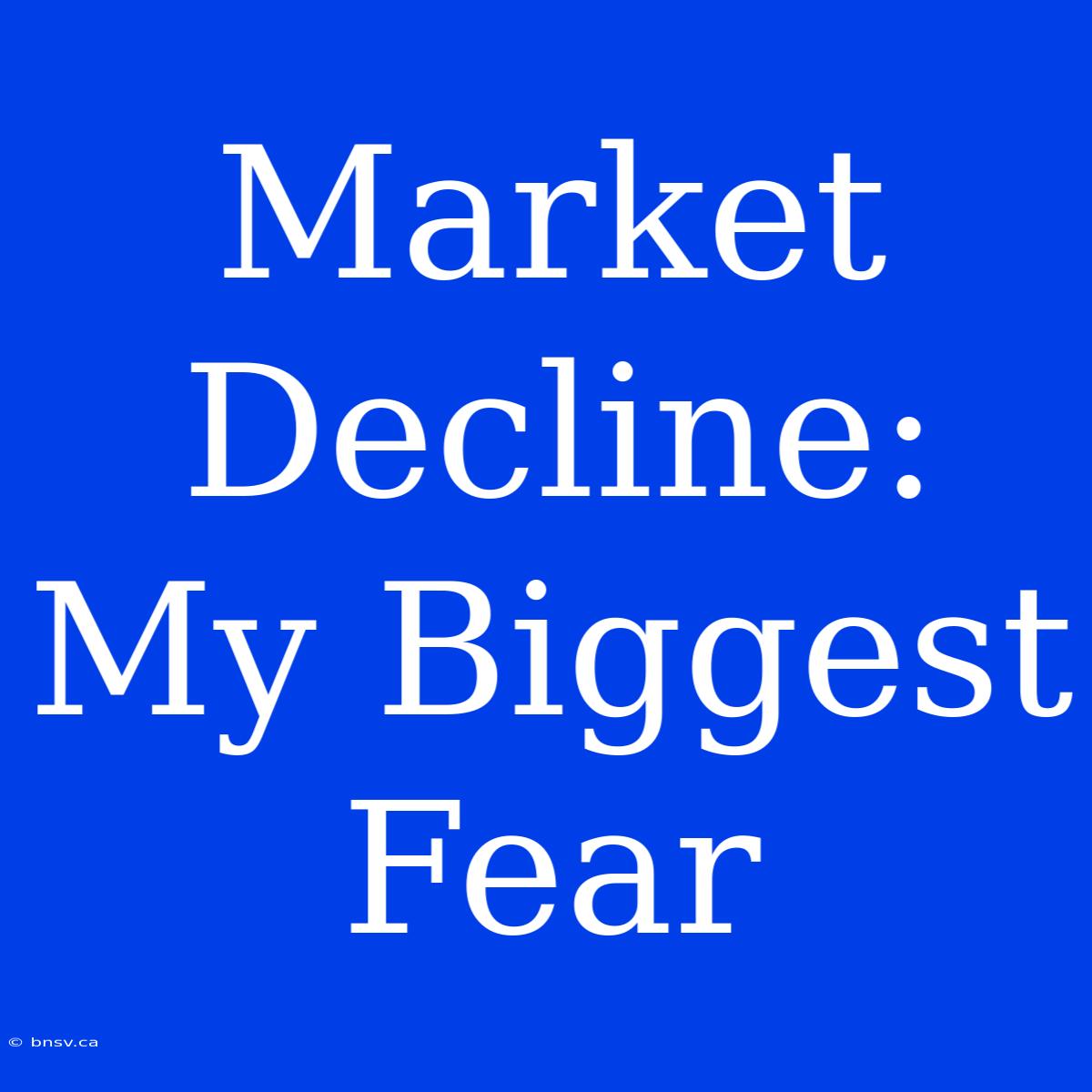 Market Decline: My Biggest Fear