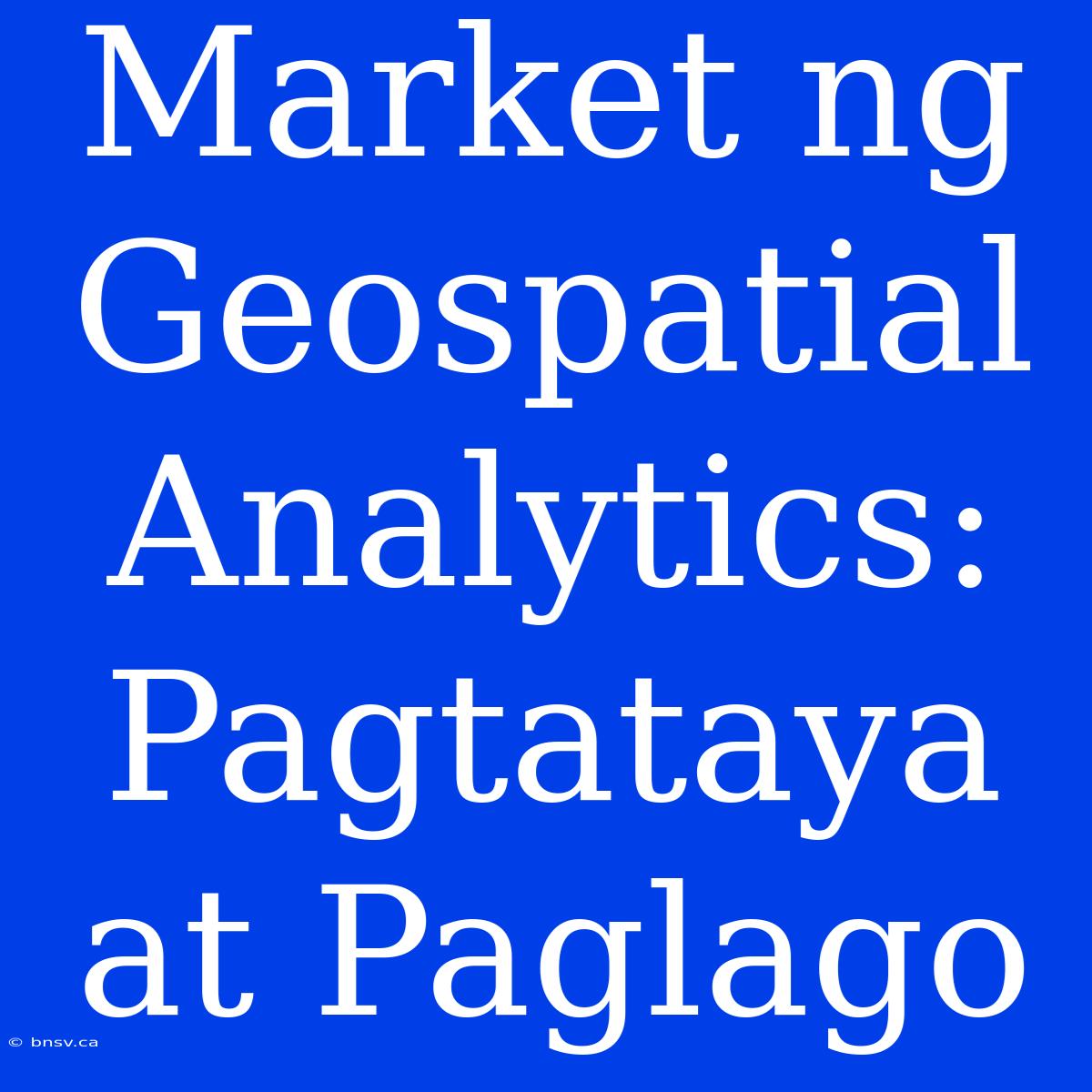 Market Ng Geospatial Analytics: Pagtataya At Paglago