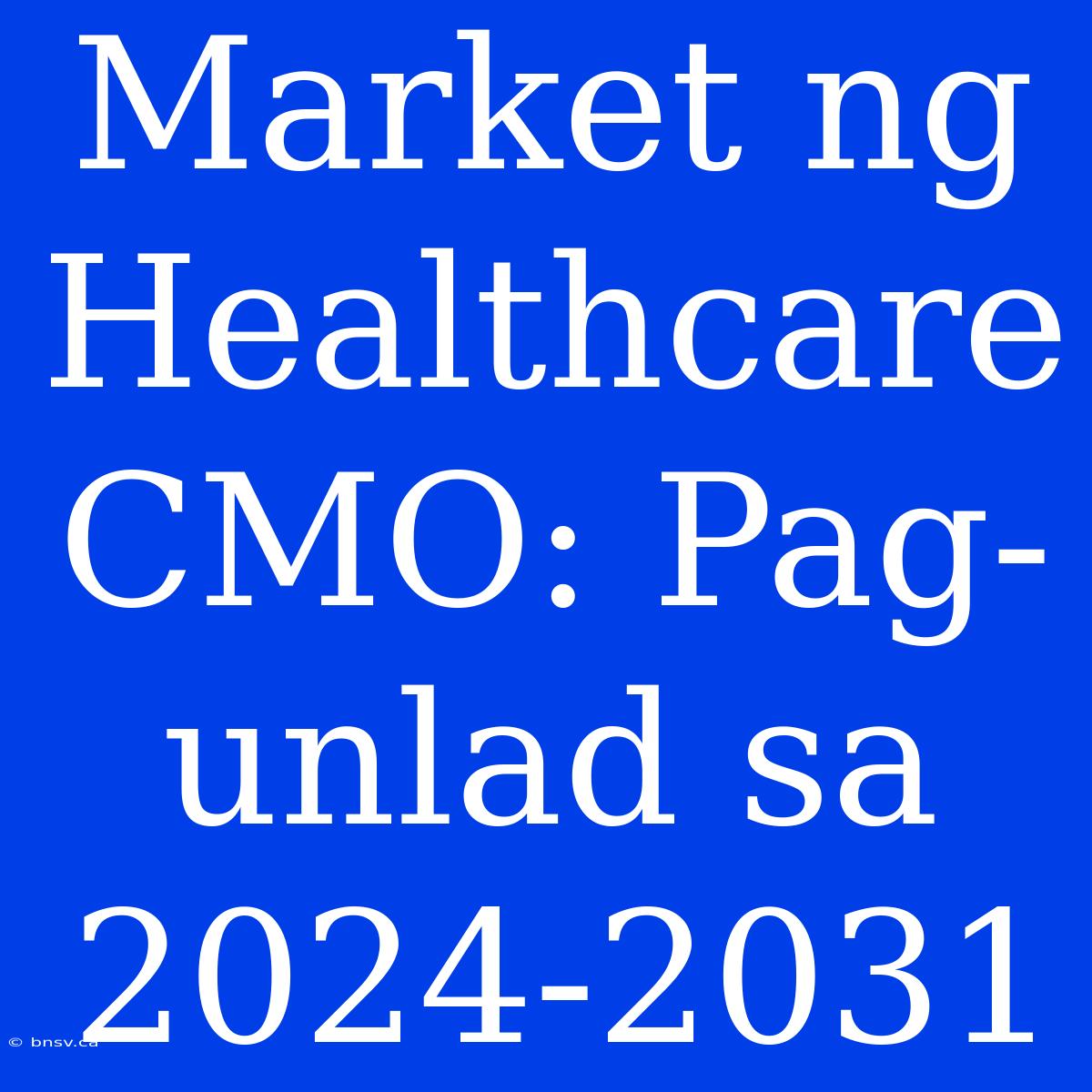 Market Ng Healthcare CMO: Pag-unlad Sa 2024-2031