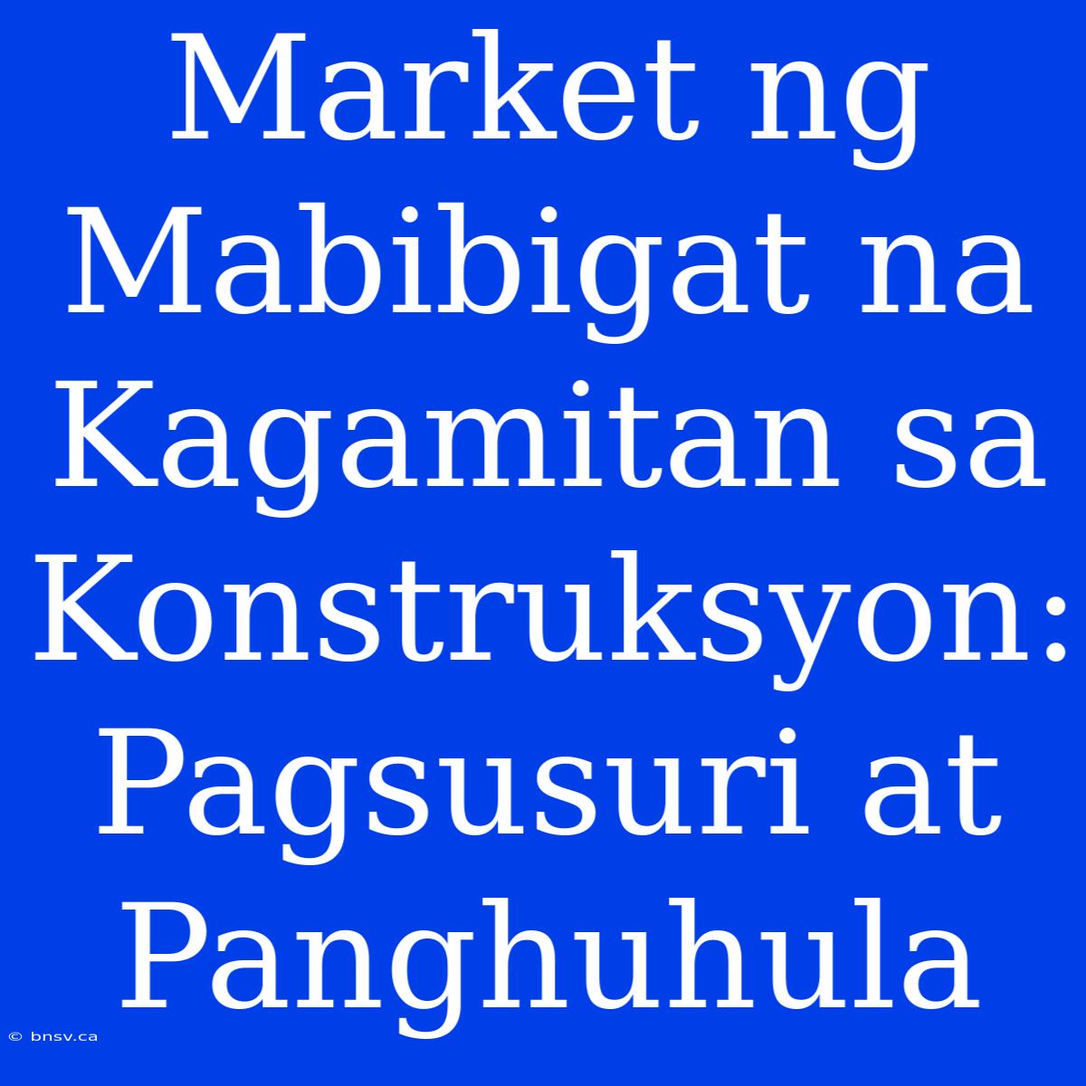 Market Ng Mabibigat Na Kagamitan Sa Konstruksyon: Pagsusuri At Panghuhula