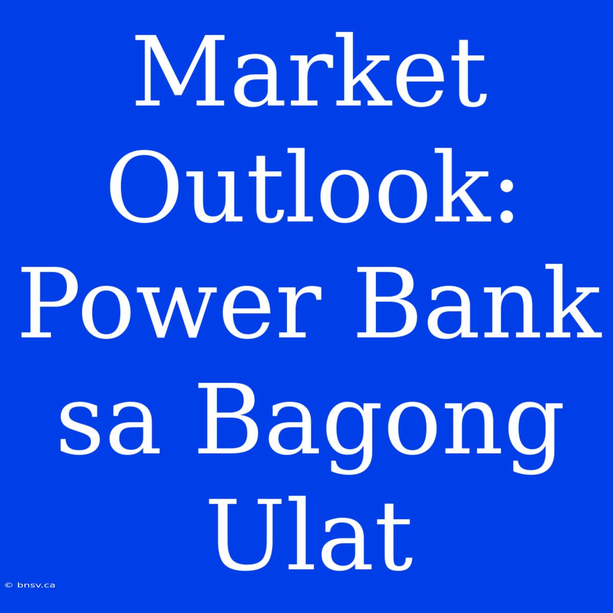 Market Outlook: Power Bank Sa Bagong Ulat