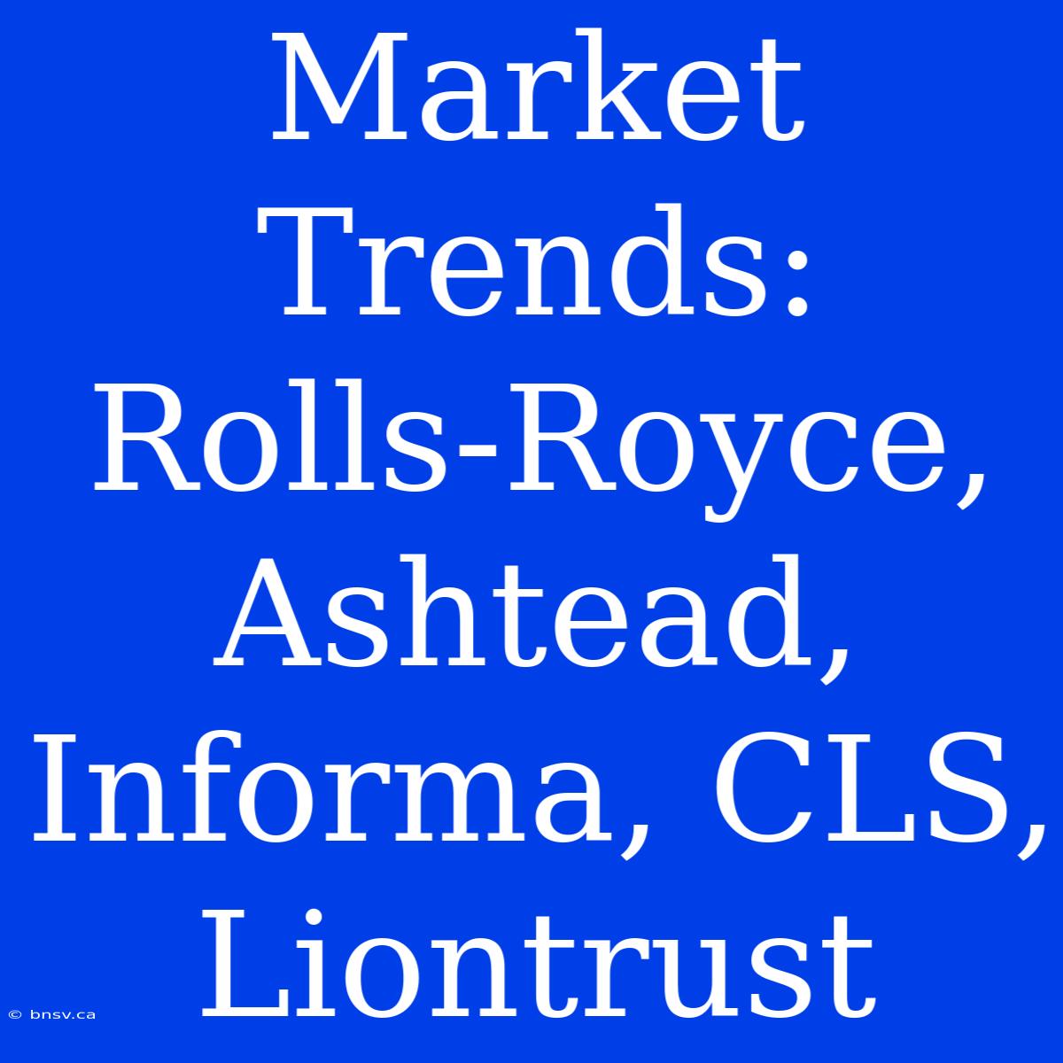 Market Trends: Rolls-Royce, Ashtead, Informa, CLS, Liontrust