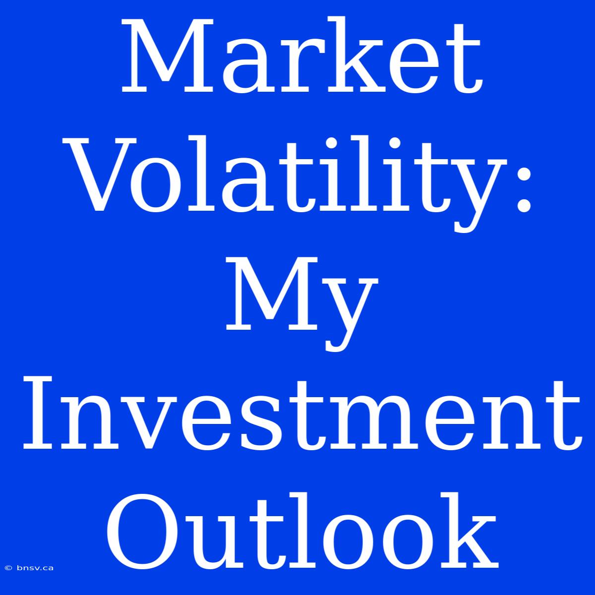 Market Volatility: My Investment Outlook