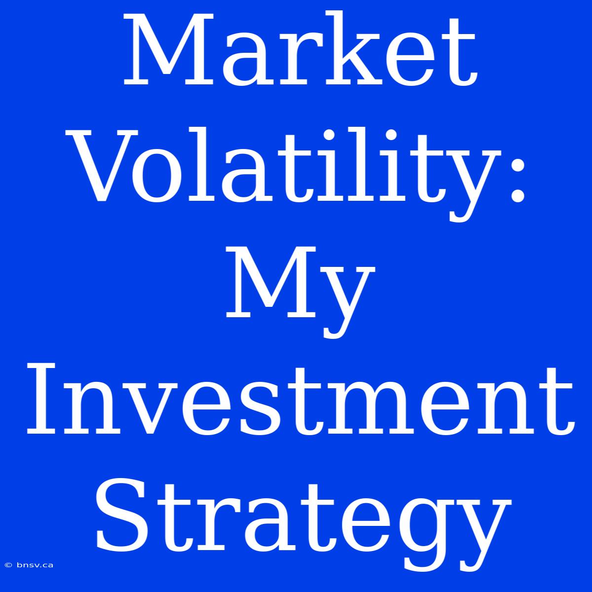 Market Volatility: My Investment Strategy