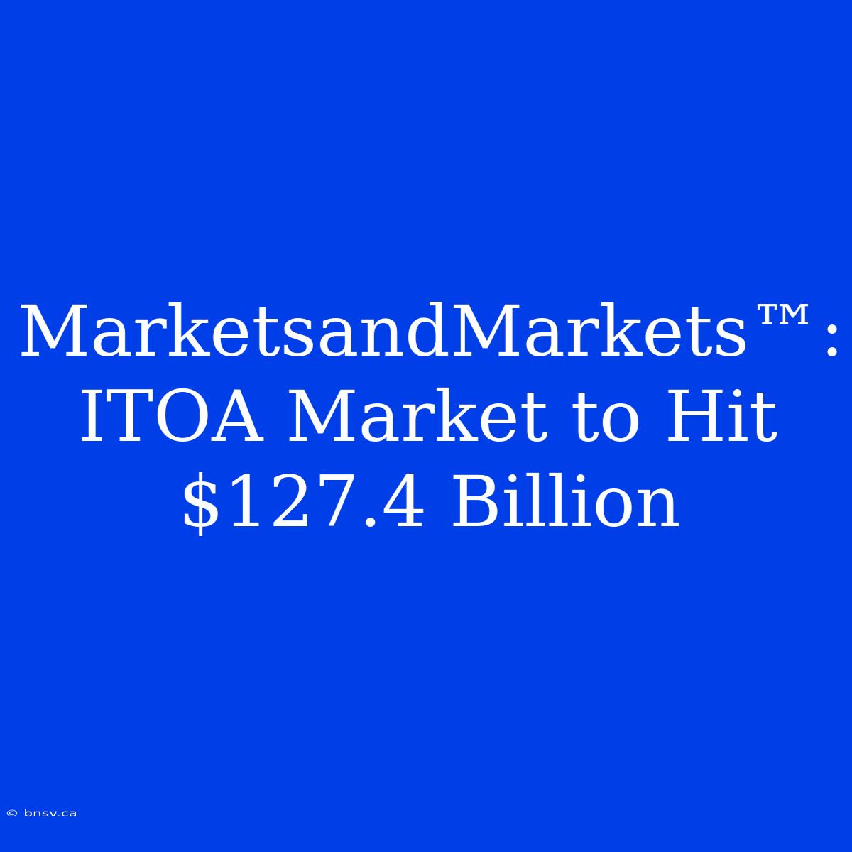 MarketsandMarkets™: ITOA Market To Hit $127.4 Billion