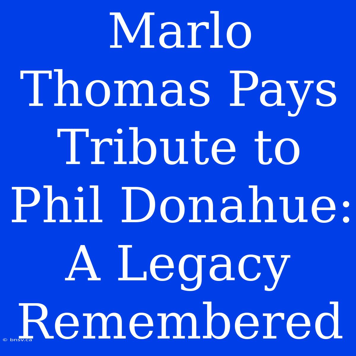 Marlo Thomas Pays Tribute To Phil Donahue: A Legacy Remembered