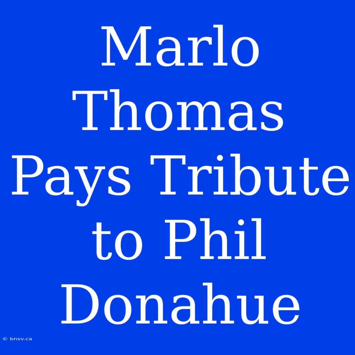 Marlo Thomas Pays Tribute To Phil Donahue