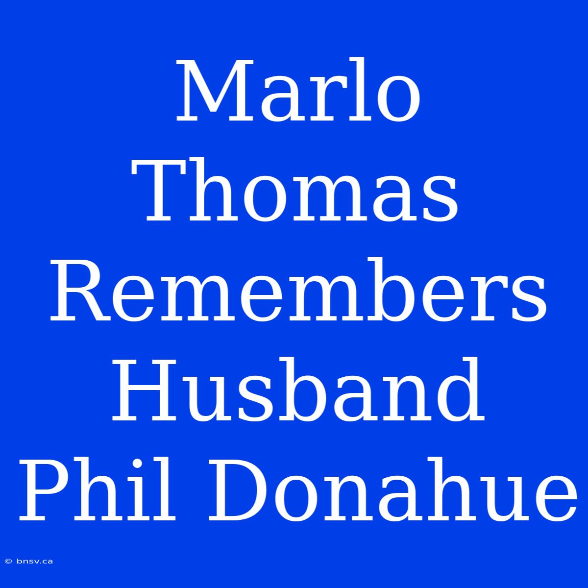 Marlo Thomas Remembers Husband Phil Donahue