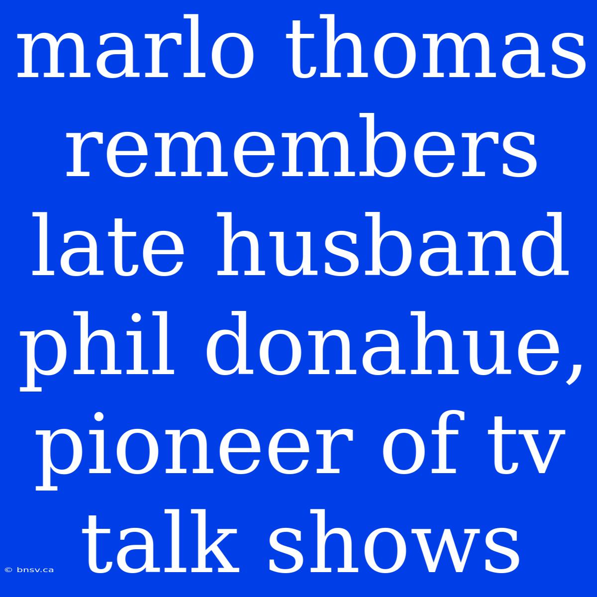 Marlo Thomas Remembers Late Husband Phil Donahue, Pioneer Of Tv Talk Shows