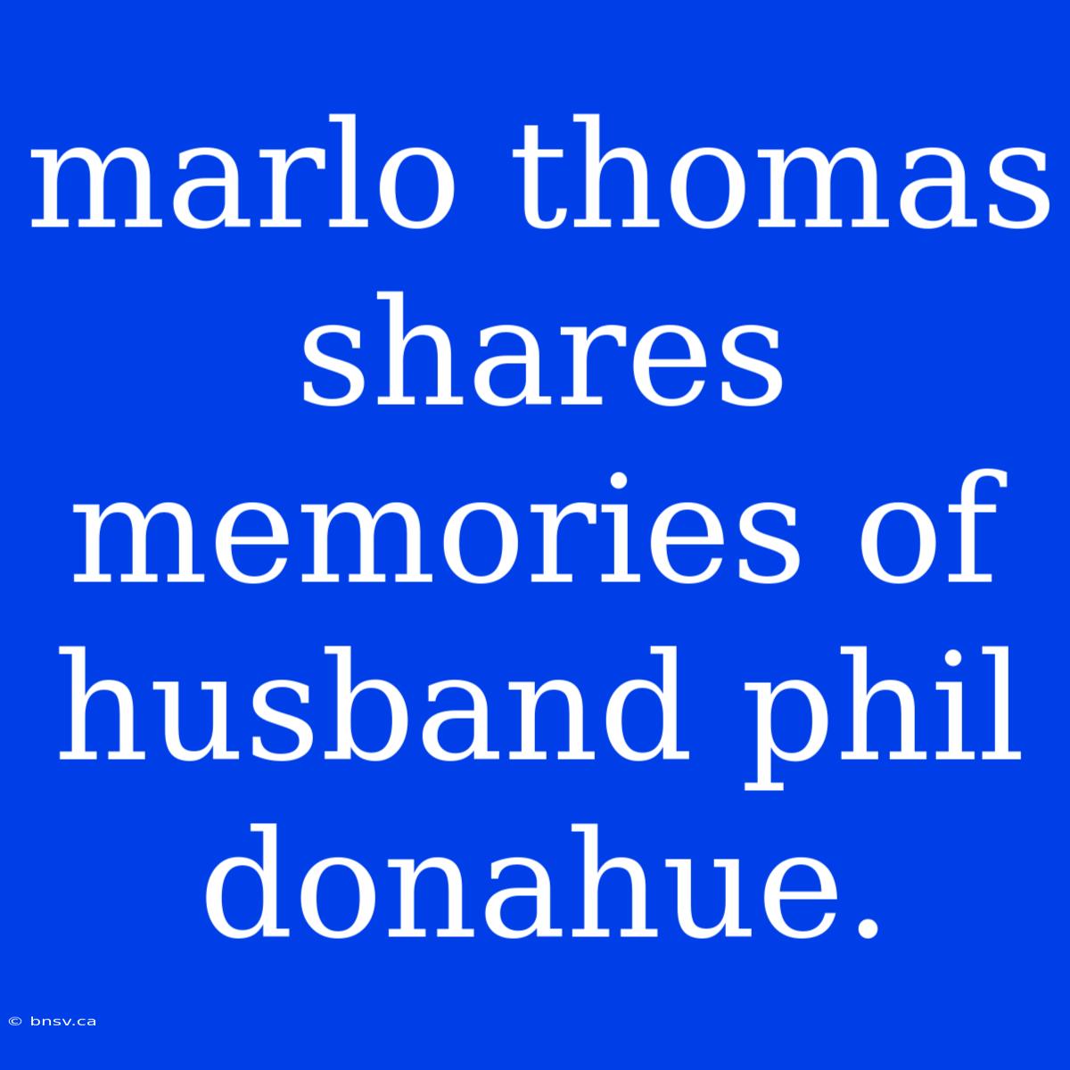 Marlo Thomas Shares Memories Of Husband Phil Donahue.