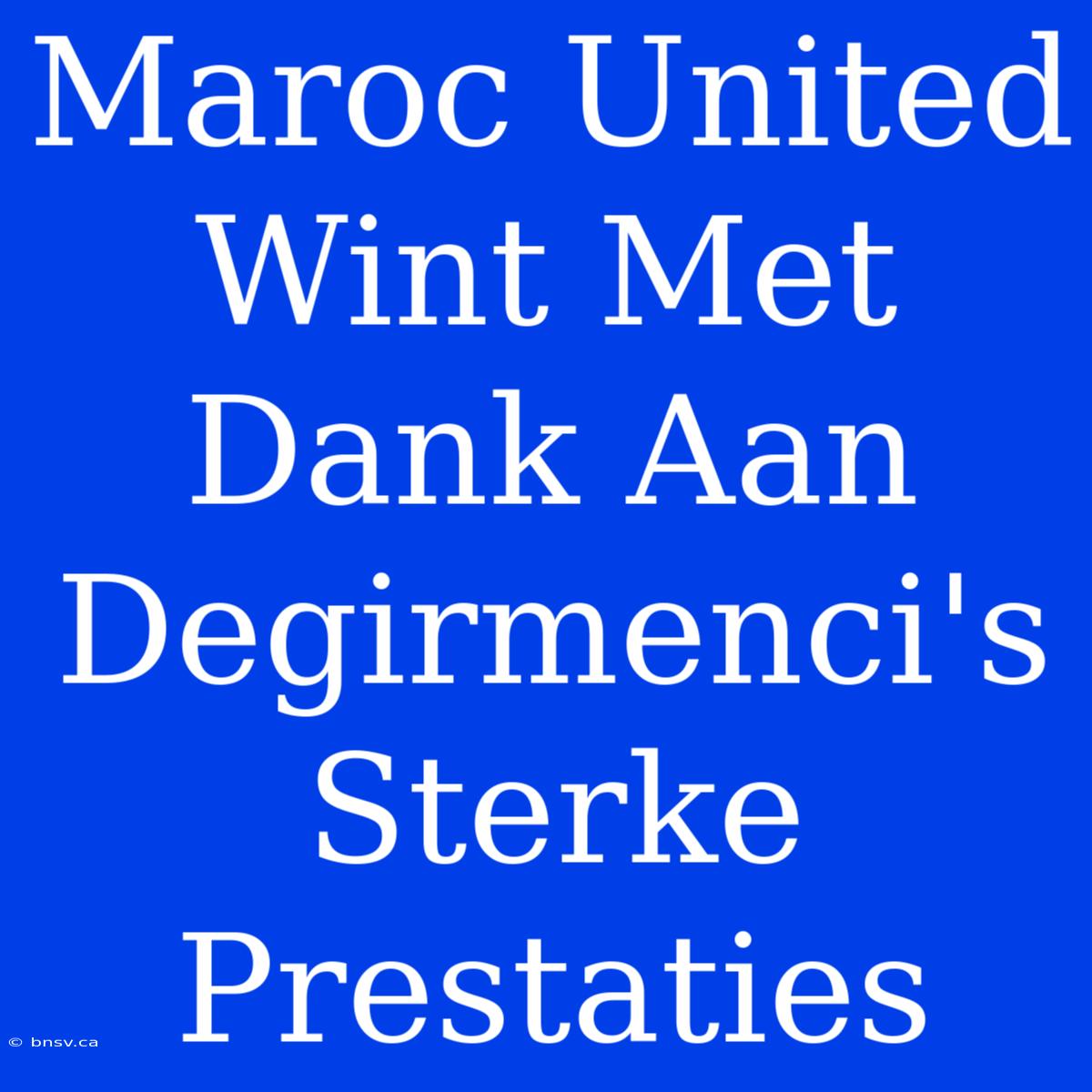 Maroc United Wint Met Dank Aan Degirmenci's Sterke Prestaties