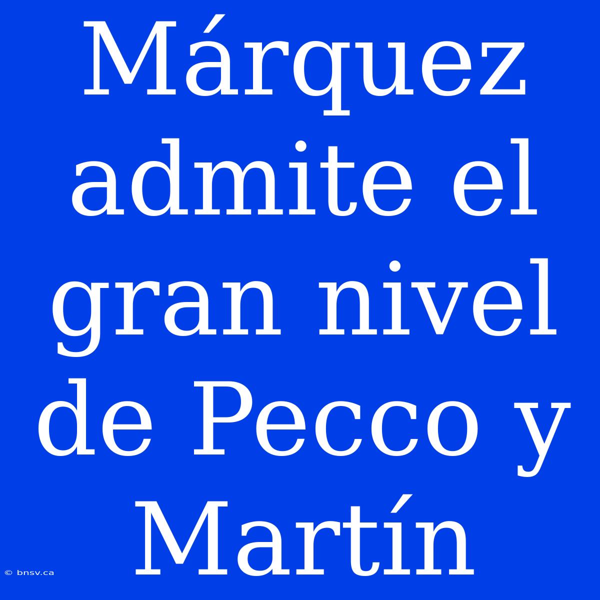 Márquez Admite El Gran Nivel De Pecco Y Martín