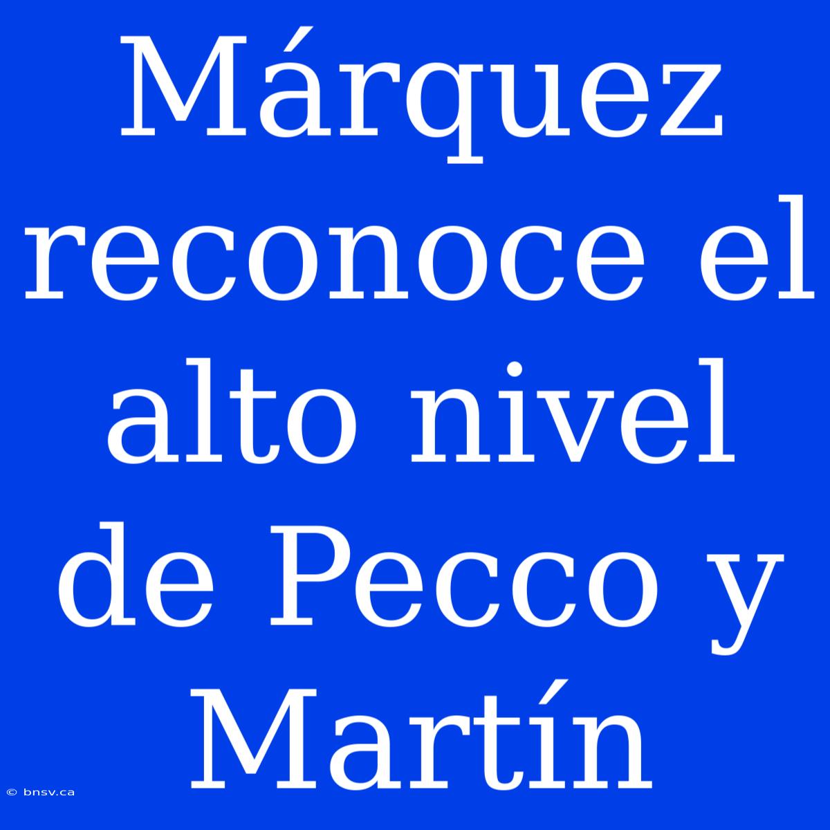 Márquez Reconoce El Alto Nivel De Pecco Y Martín