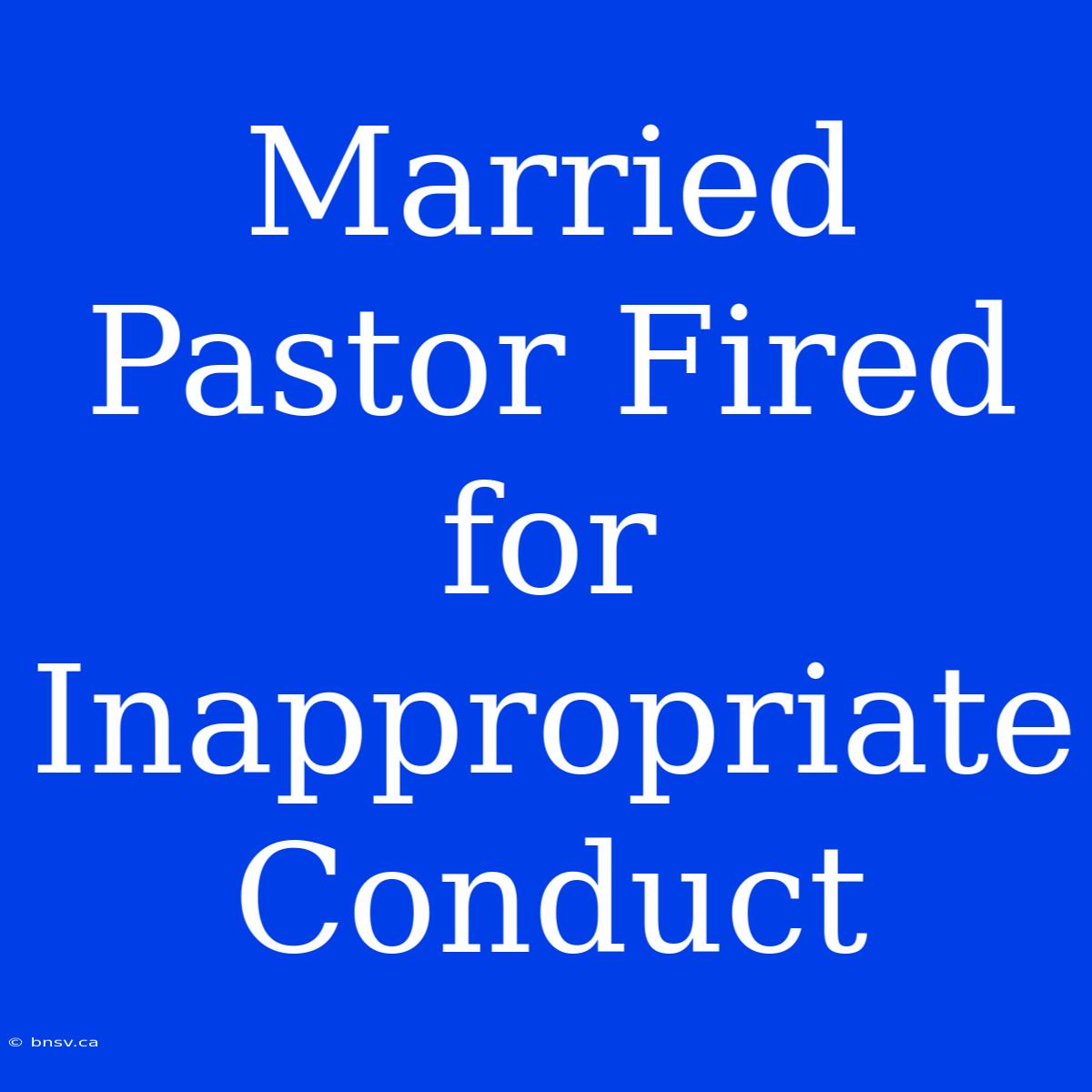 Married Pastor Fired For Inappropriate Conduct