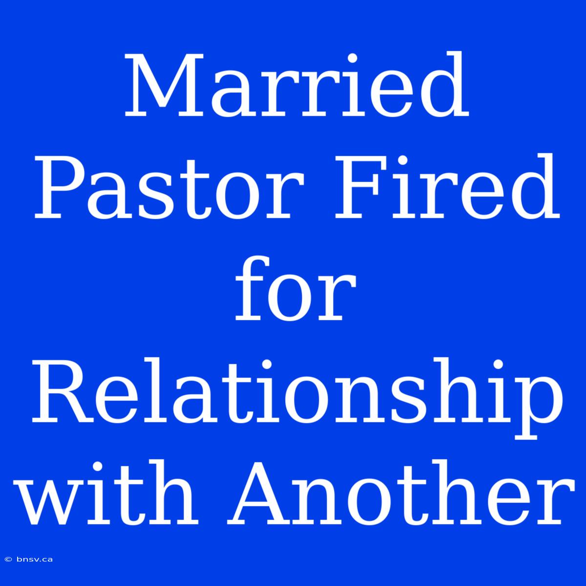 Married Pastor Fired For Relationship With Another