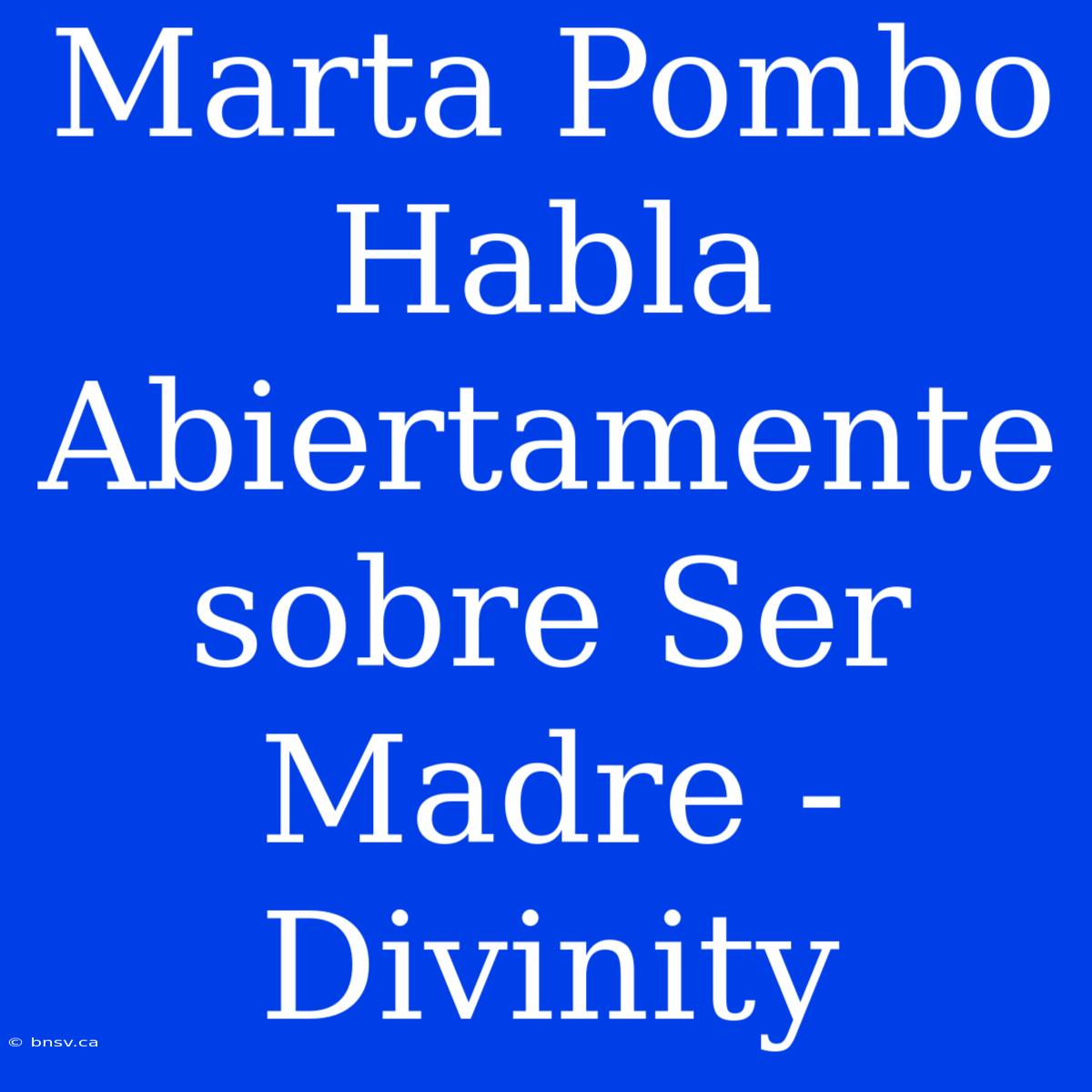 Marta Pombo Habla Abiertamente Sobre Ser Madre - Divinity