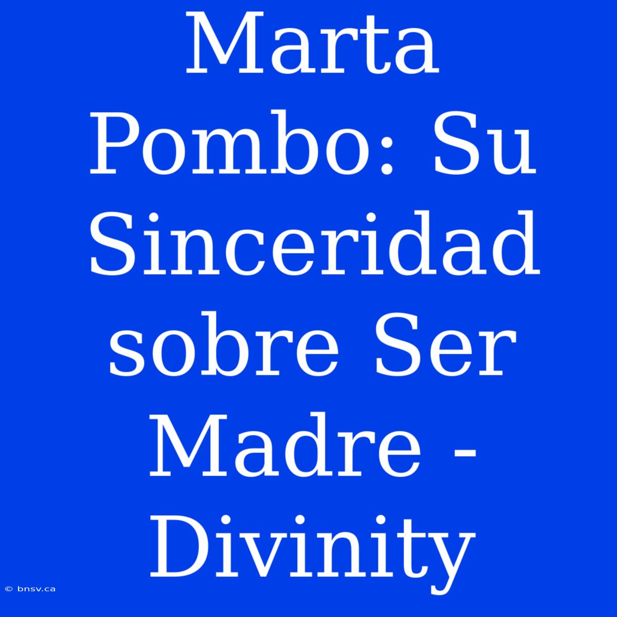 Marta Pombo: Su Sinceridad Sobre Ser Madre - Divinity