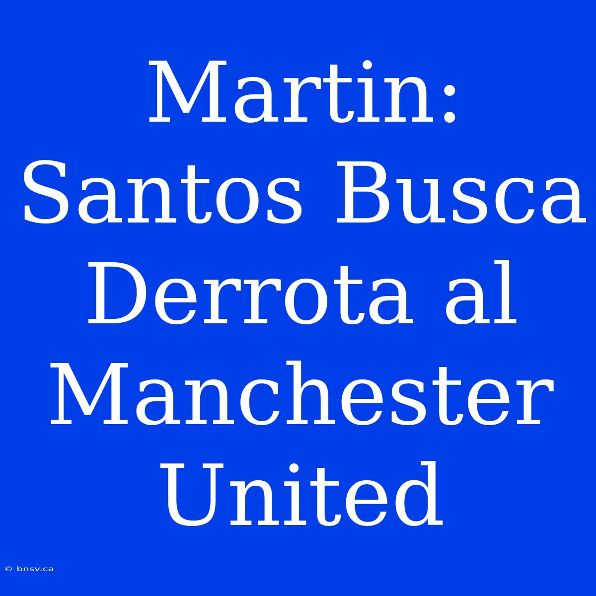 Martin: Santos Busca Derrota Al Manchester United