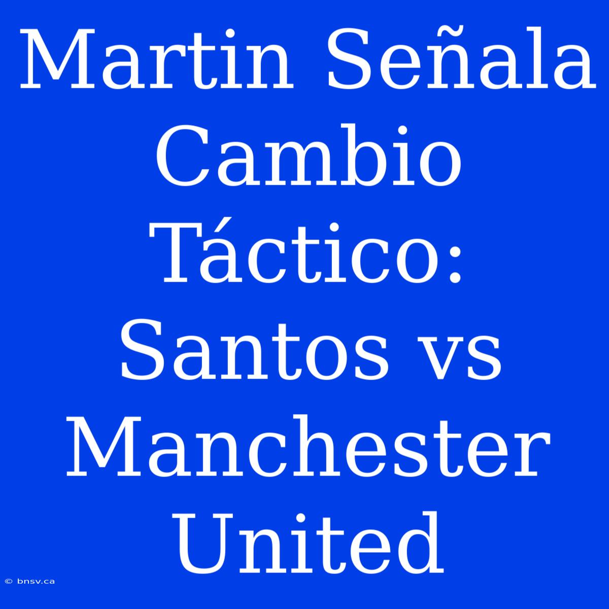 Martin Señala Cambio Táctico: Santos Vs Manchester United