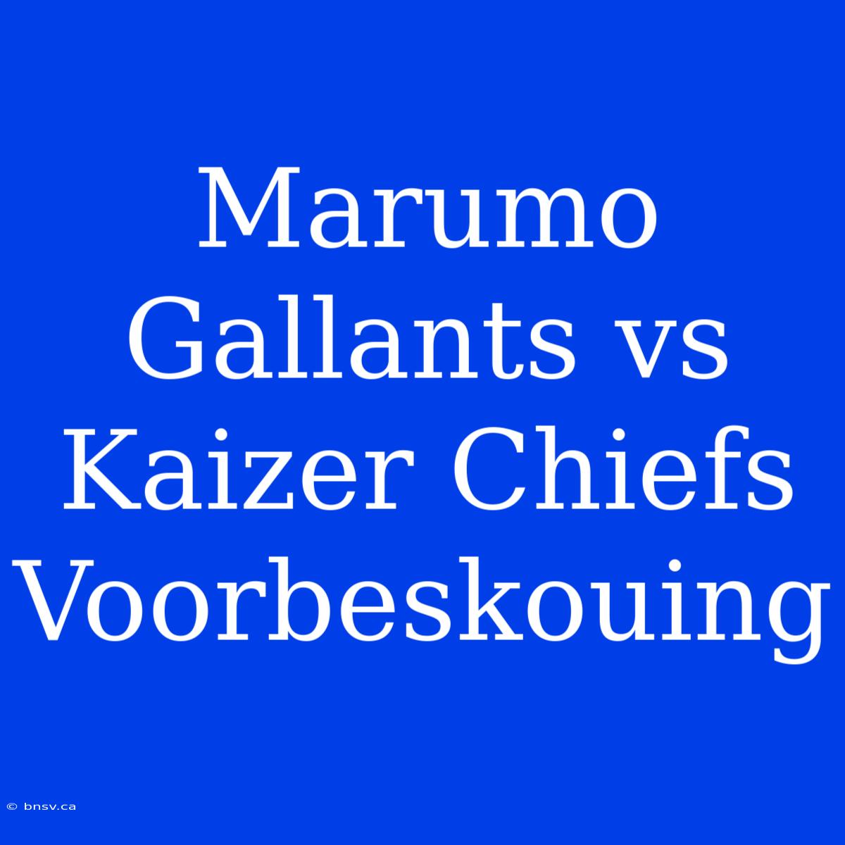 Marumo Gallants Vs Kaizer Chiefs Voorbeskouing