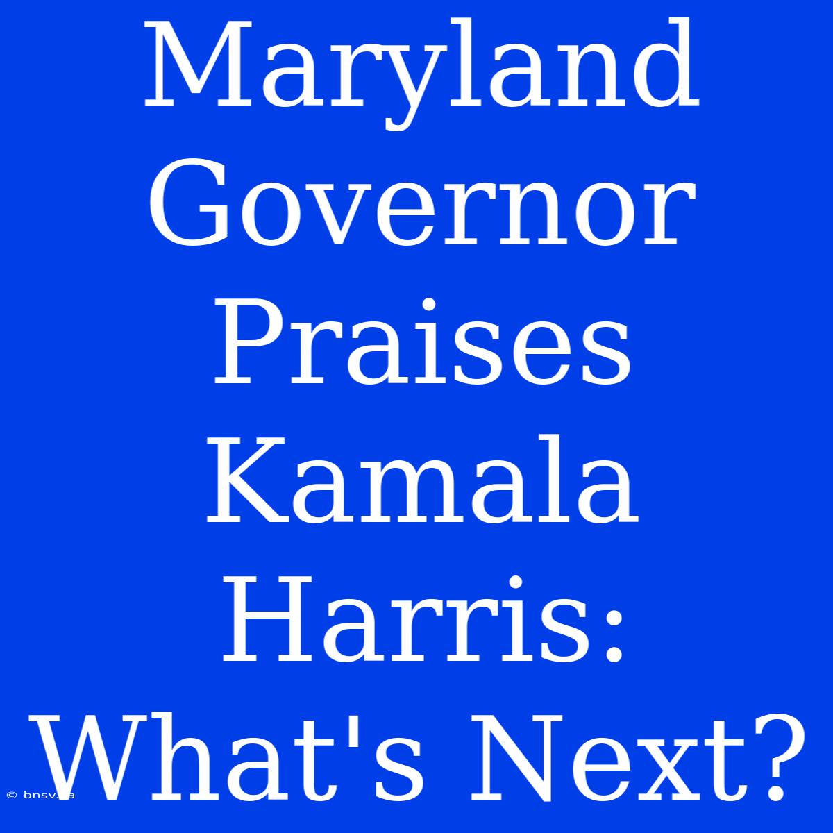 Maryland Governor Praises Kamala Harris: What's Next?