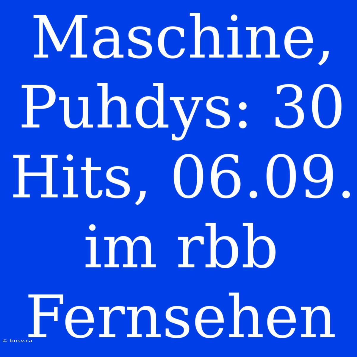 Maschine, Puhdys: 30 Hits, 06.09. Im Rbb Fernsehen