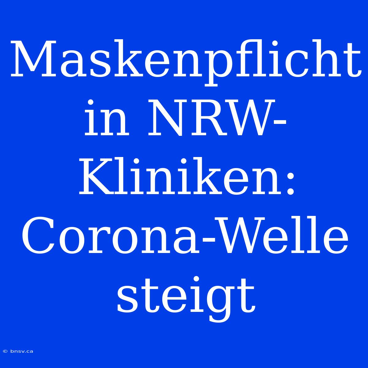 Maskenpflicht In NRW-Kliniken: Corona-Welle Steigt