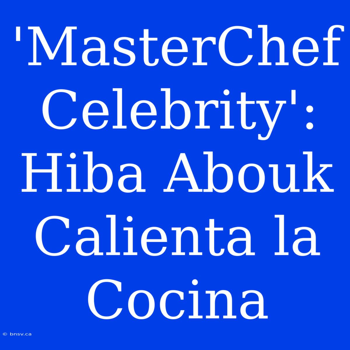 'MasterChef Celebrity': Hiba Abouk Calienta La Cocina