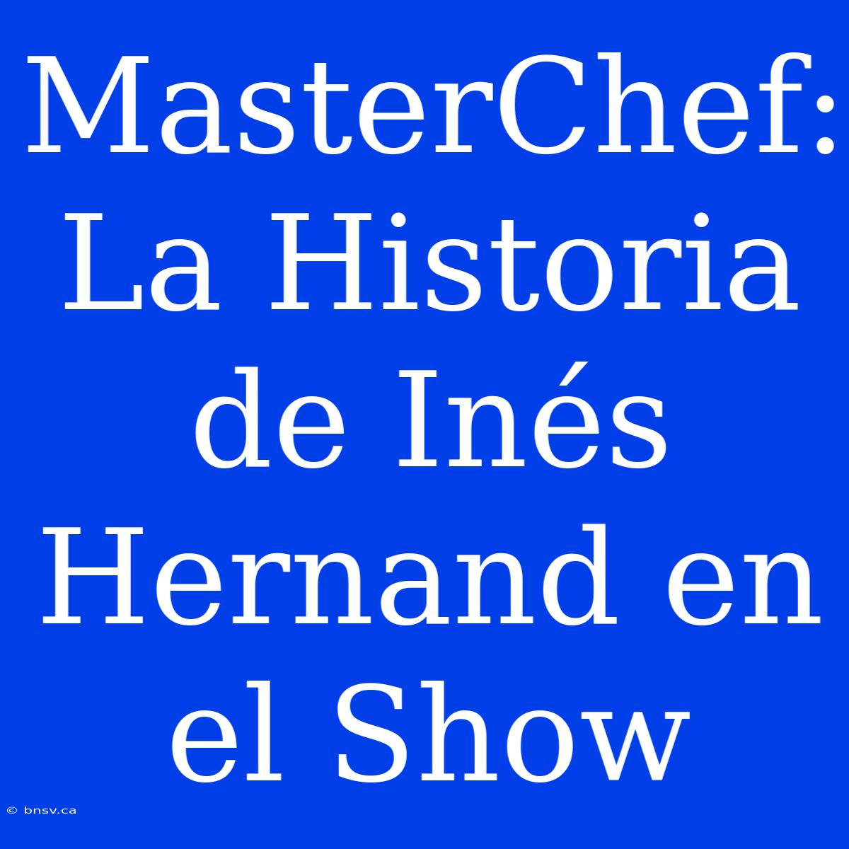 MasterChef: La Historia De Inés Hernand En El Show