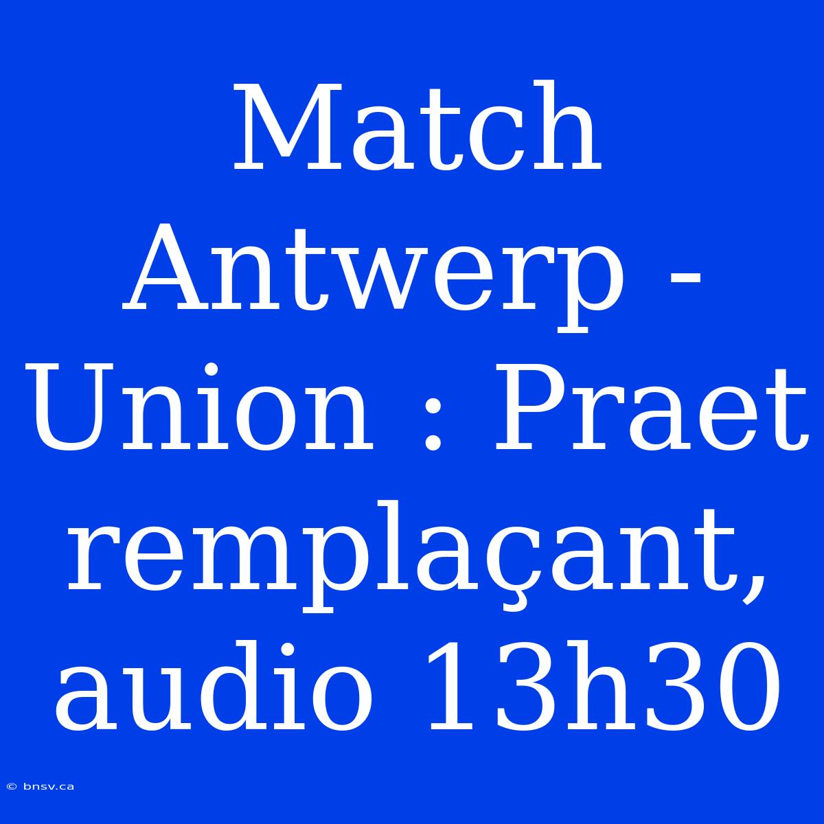 Match Antwerp - Union : Praet Remplaçant, Audio 13h30