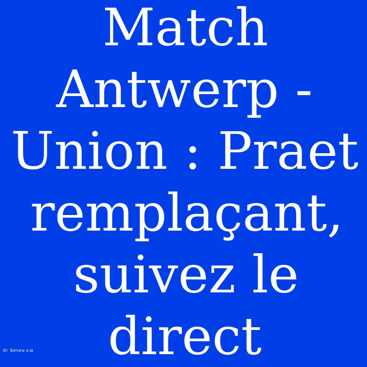 Match Antwerp - Union : Praet Remplaçant, Suivez Le Direct