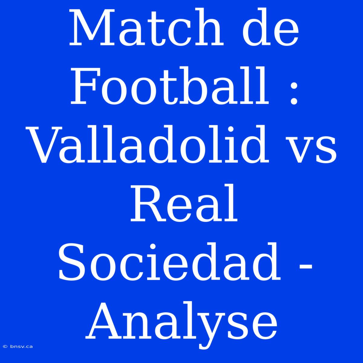 Match De Football : Valladolid Vs Real Sociedad - Analyse