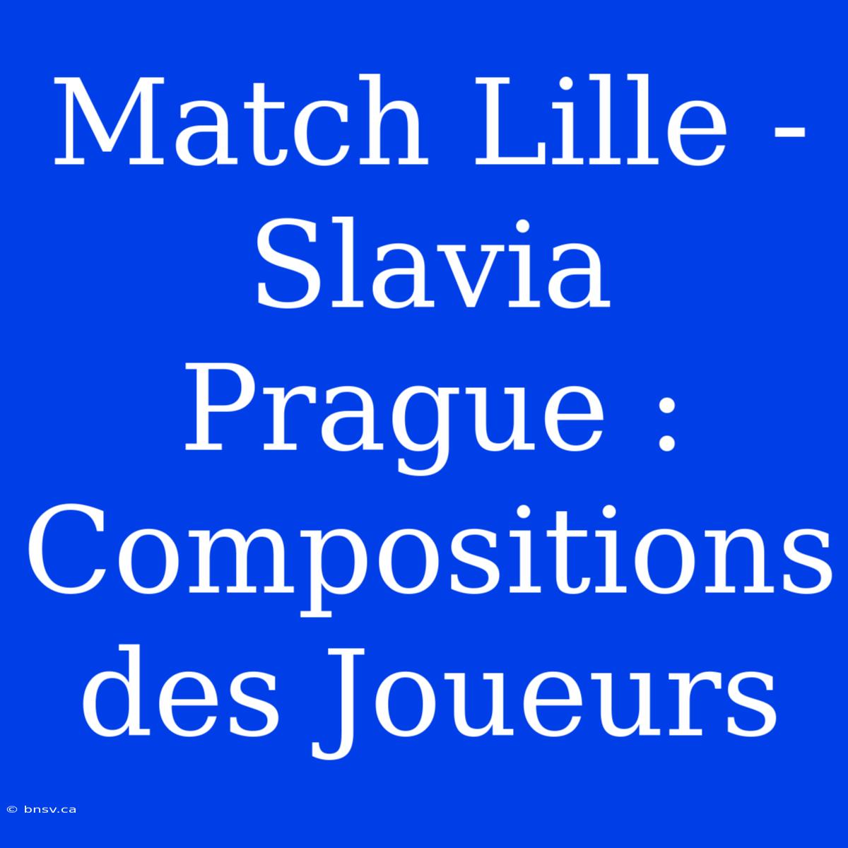 Match Lille - Slavia Prague : Compositions Des Joueurs