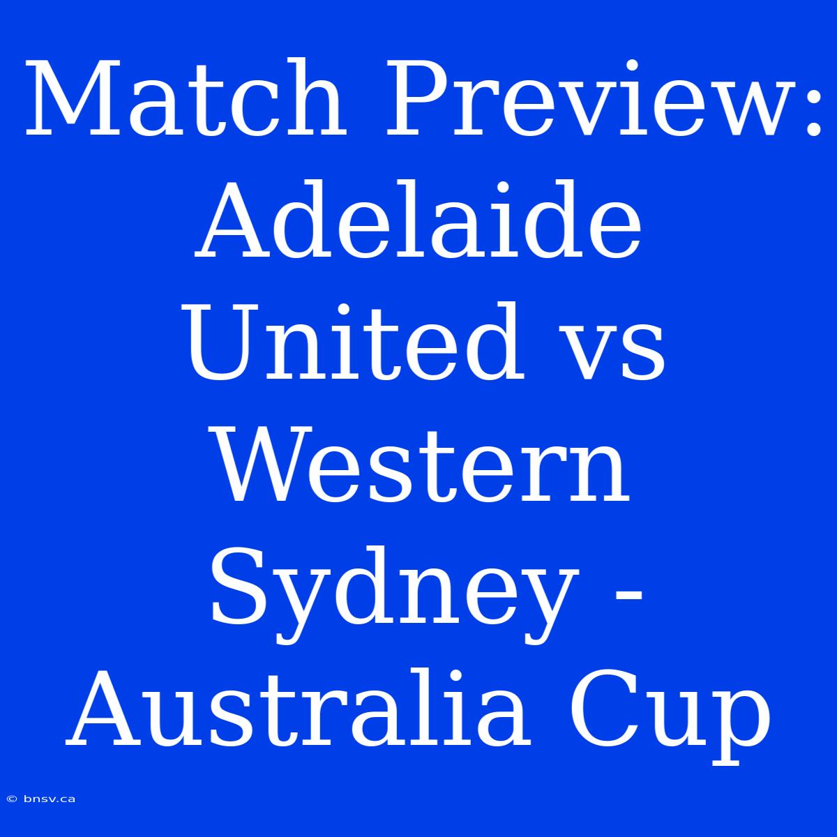 Match Preview: Adelaide United Vs Western Sydney - Australia Cup