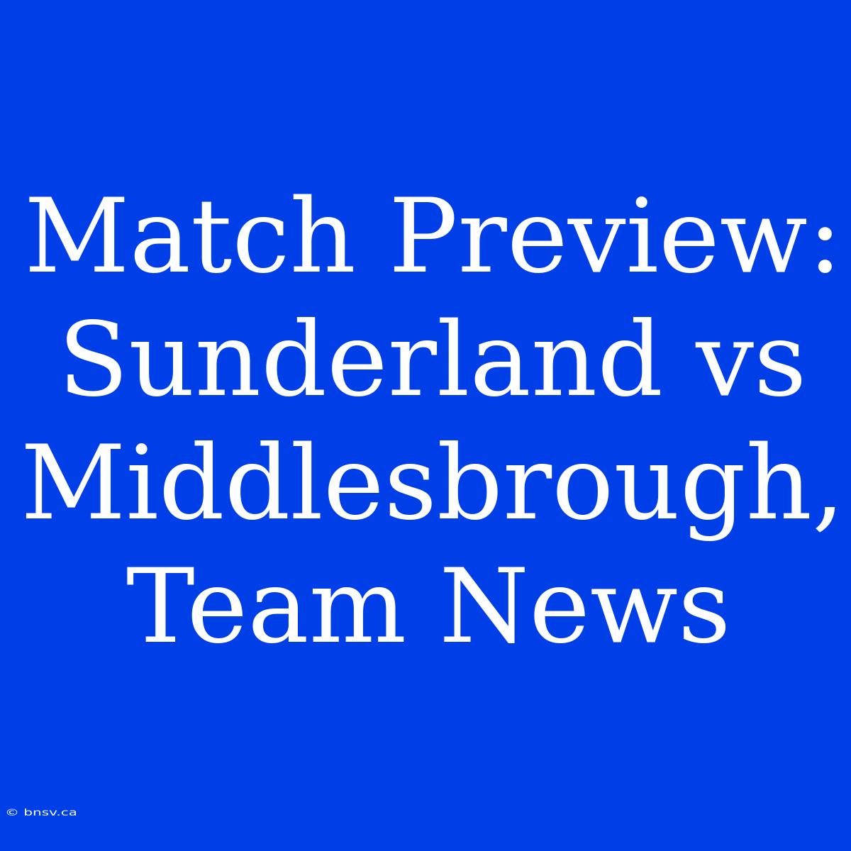 Match Preview: Sunderland Vs Middlesbrough, Team News