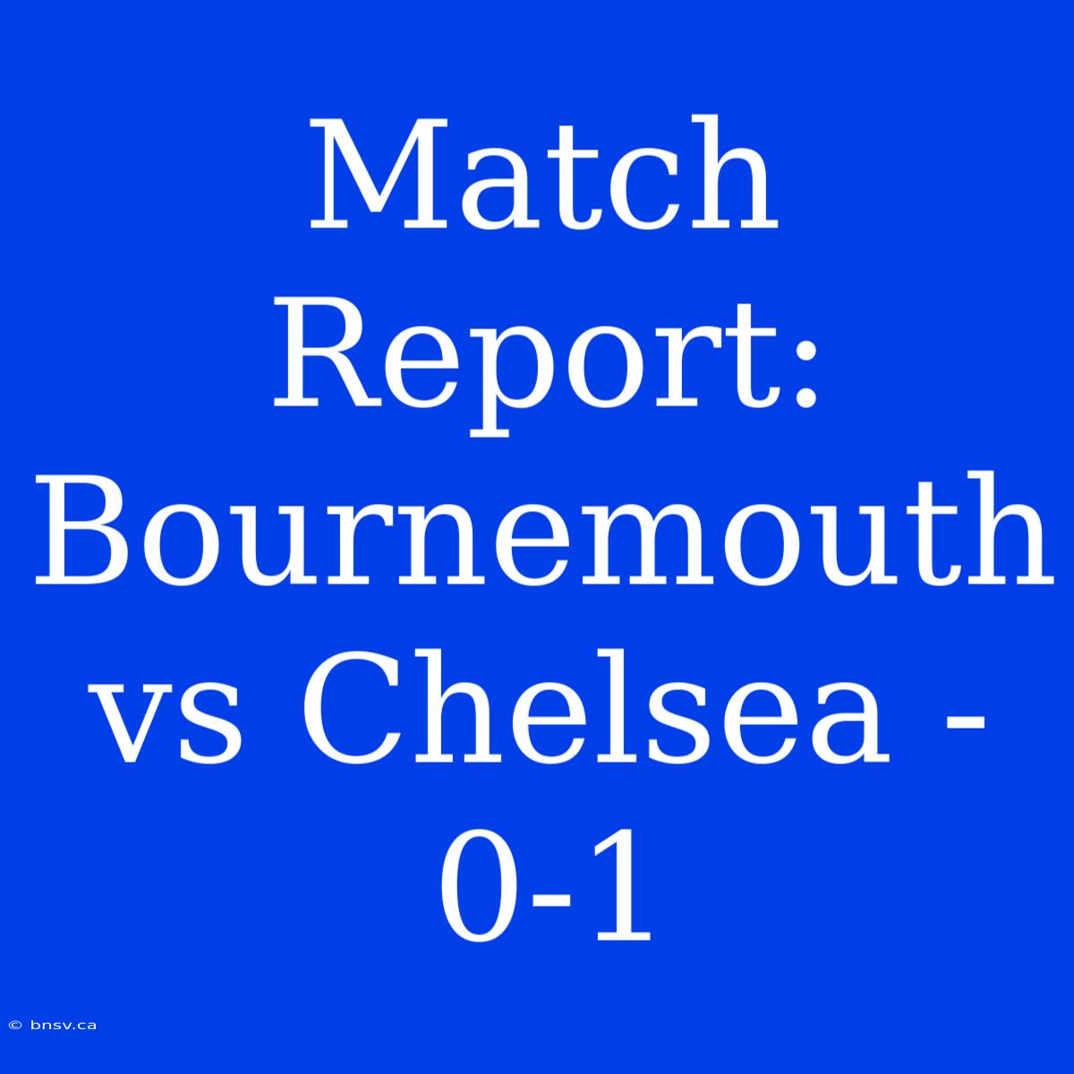 Match Report: Bournemouth Vs Chelsea - 0-1