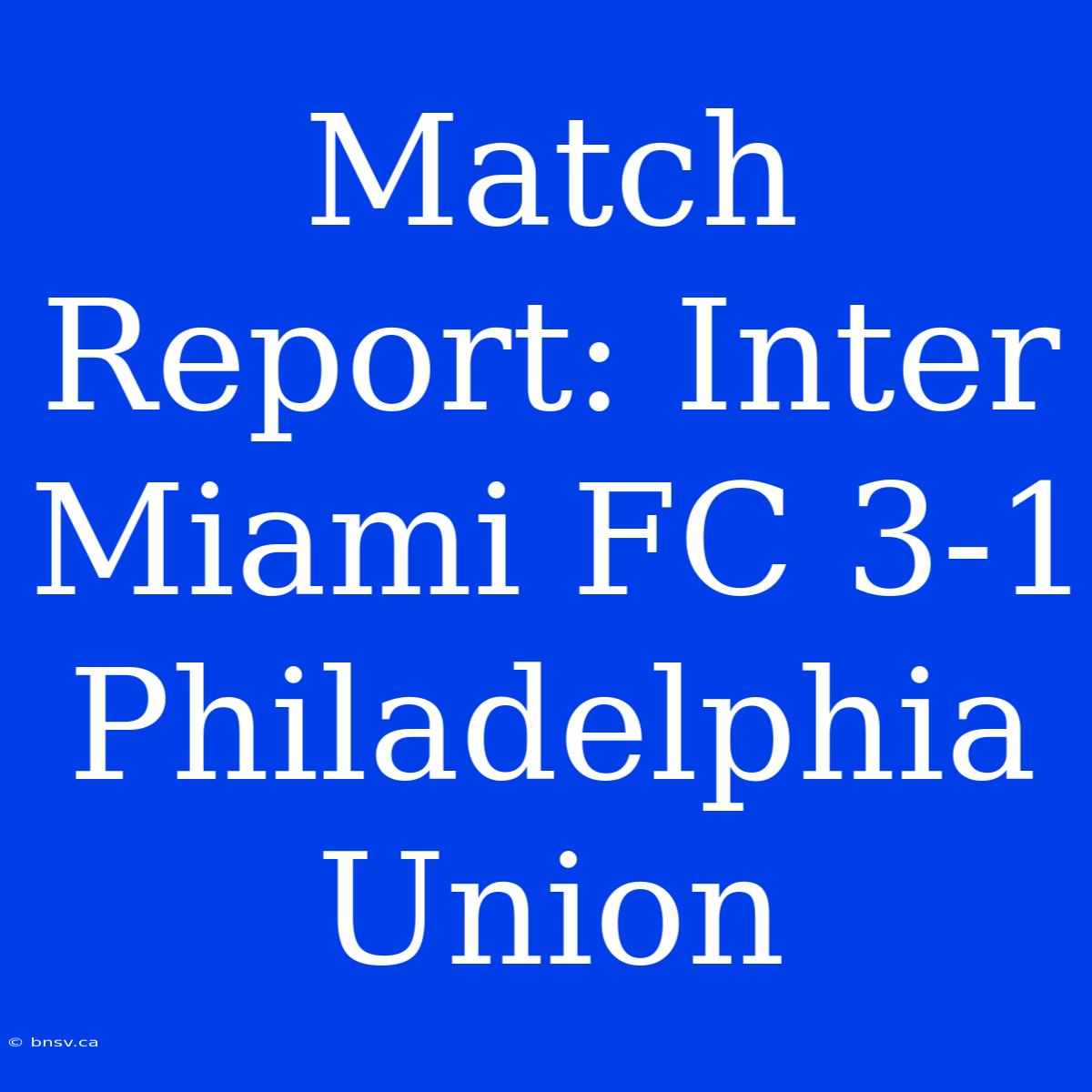 Match Report: Inter Miami FC 3-1 Philadelphia Union