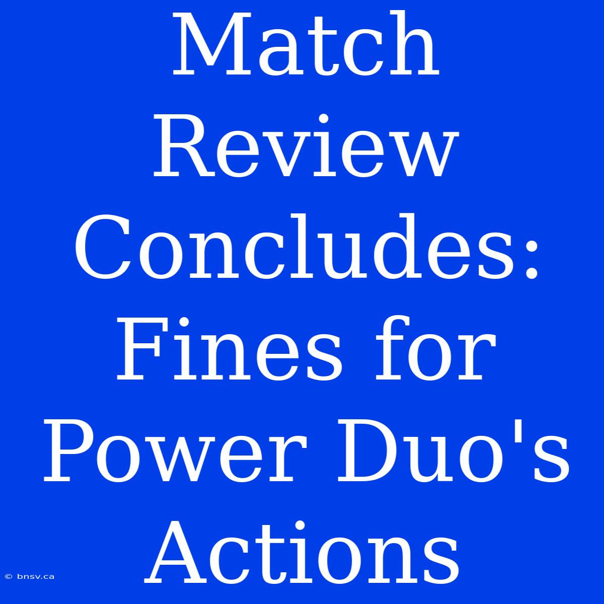 Match Review Concludes: Fines For Power Duo's Actions