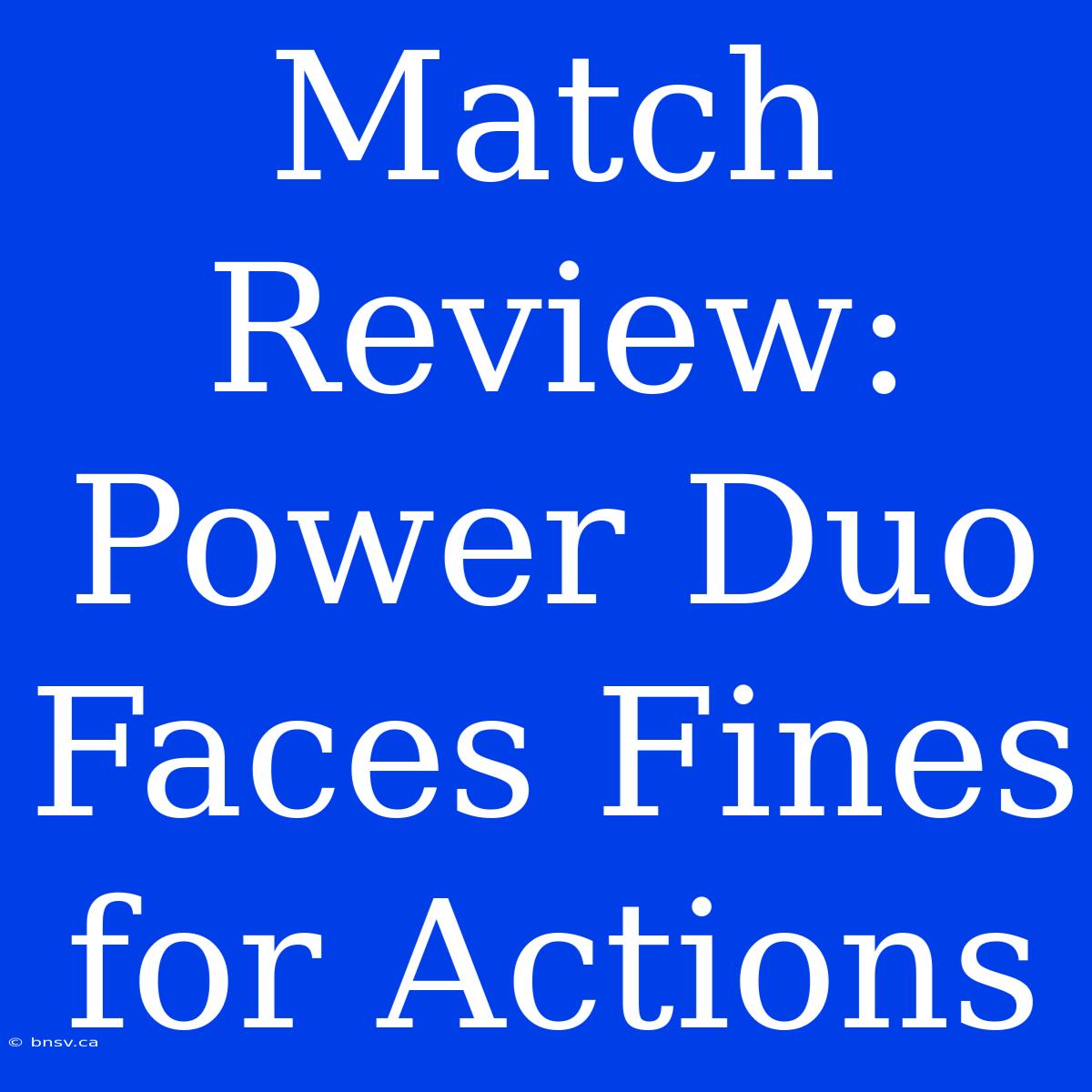 Match Review: Power Duo Faces Fines For Actions