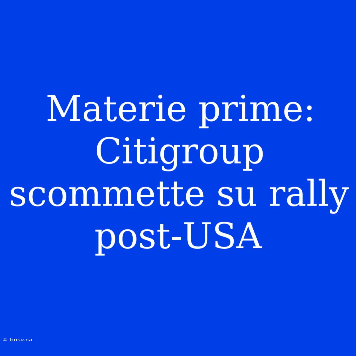 Materie Prime: Citigroup Scommette Su Rally Post-USA