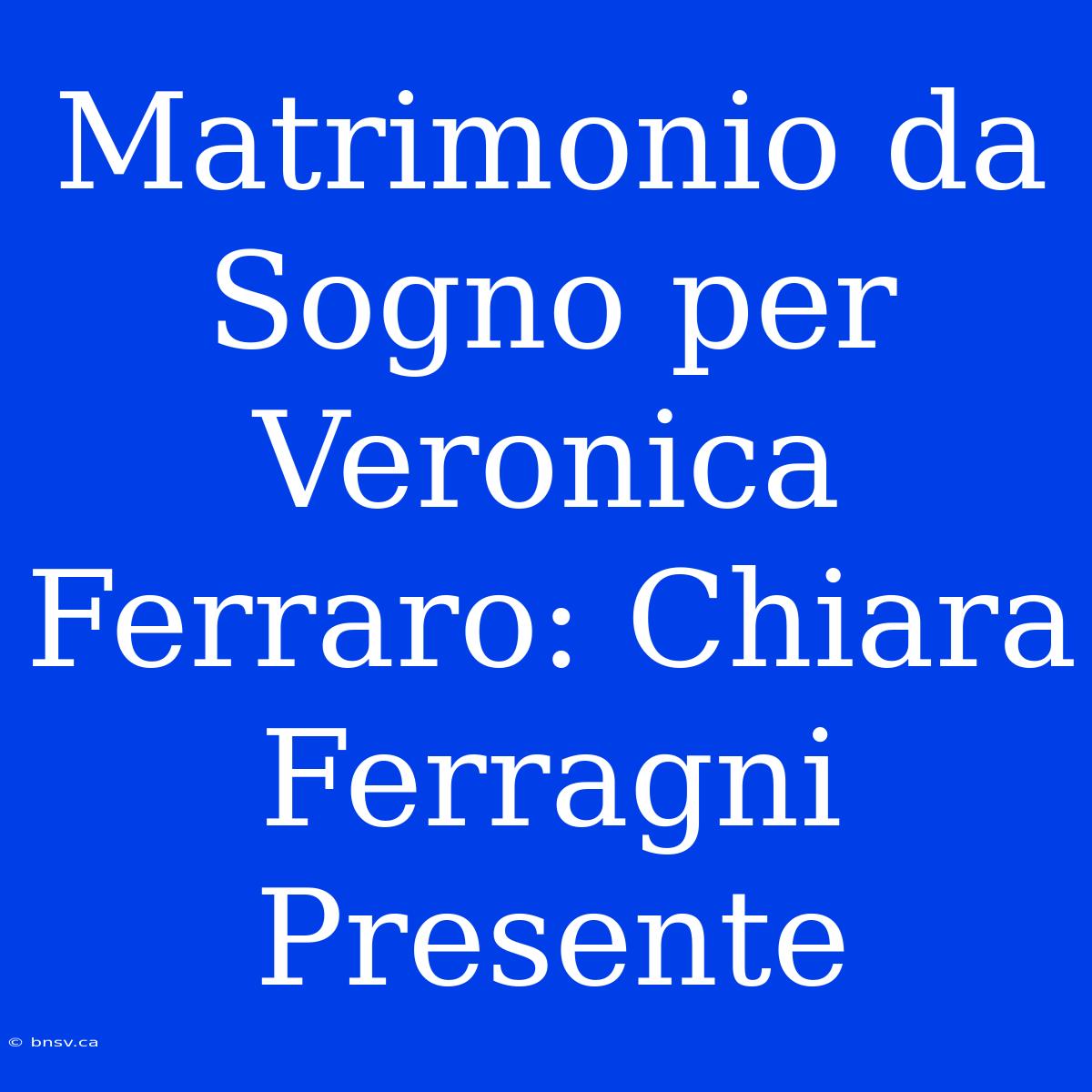 Matrimonio Da Sogno Per Veronica Ferraro: Chiara Ferragni Presente