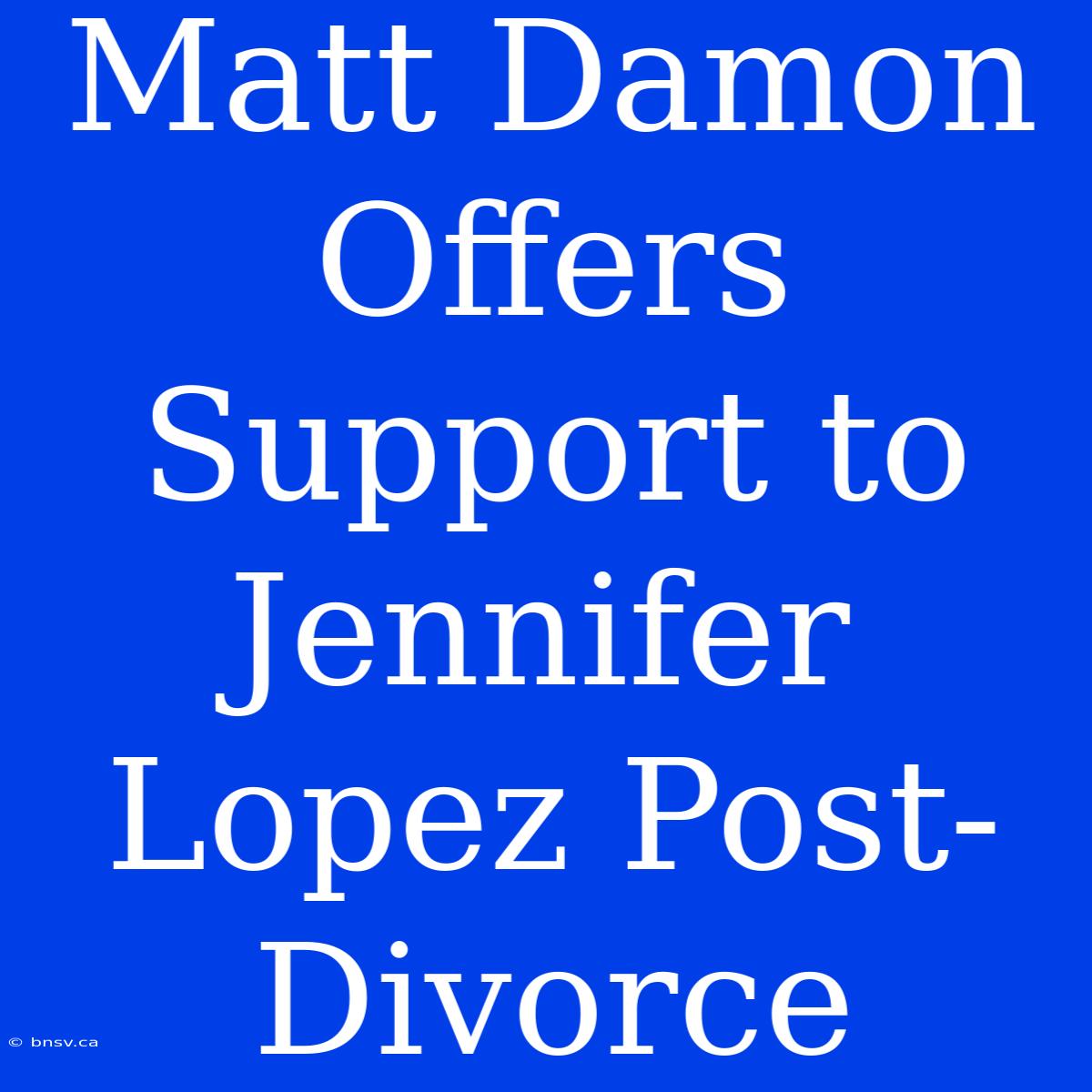 Matt Damon Offers Support To Jennifer Lopez Post-Divorce