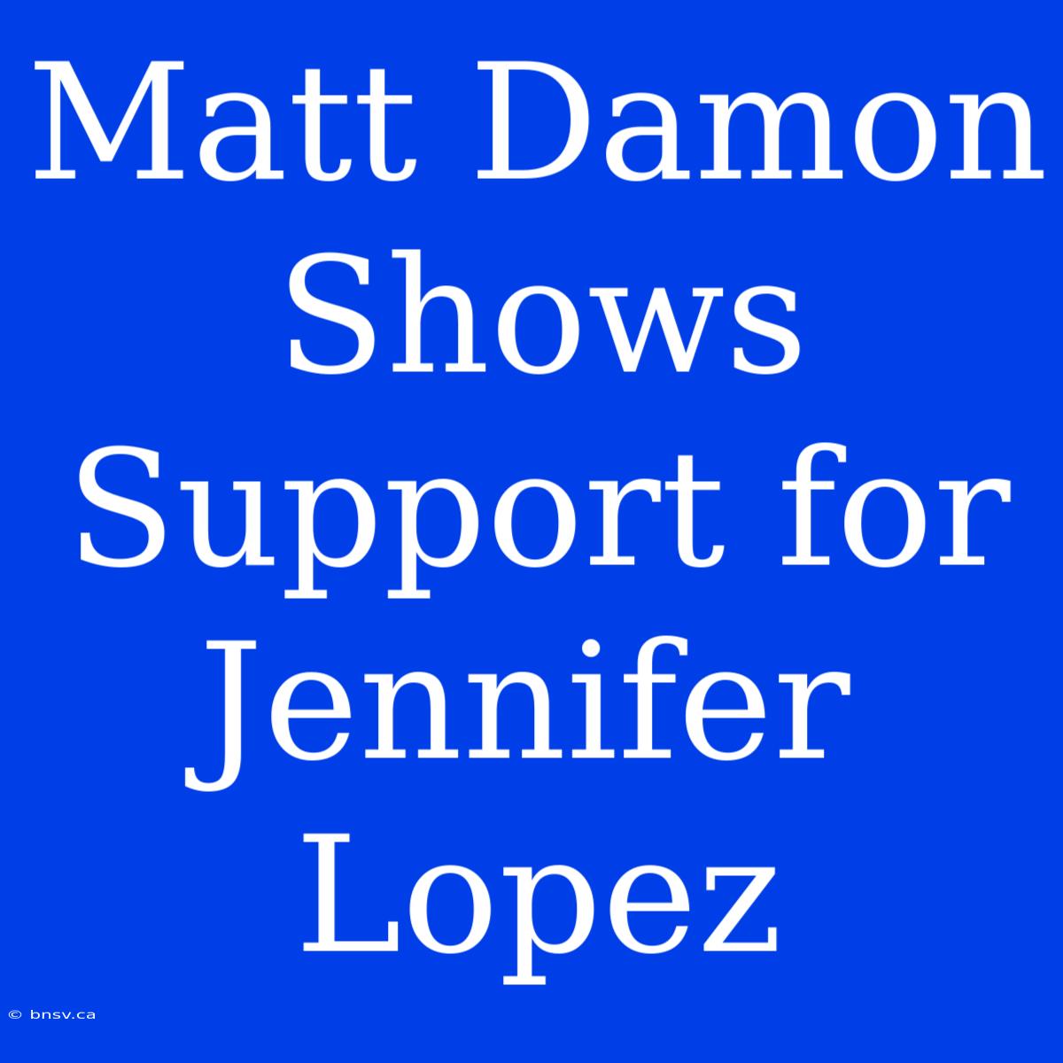 Matt Damon Shows Support For Jennifer Lopez