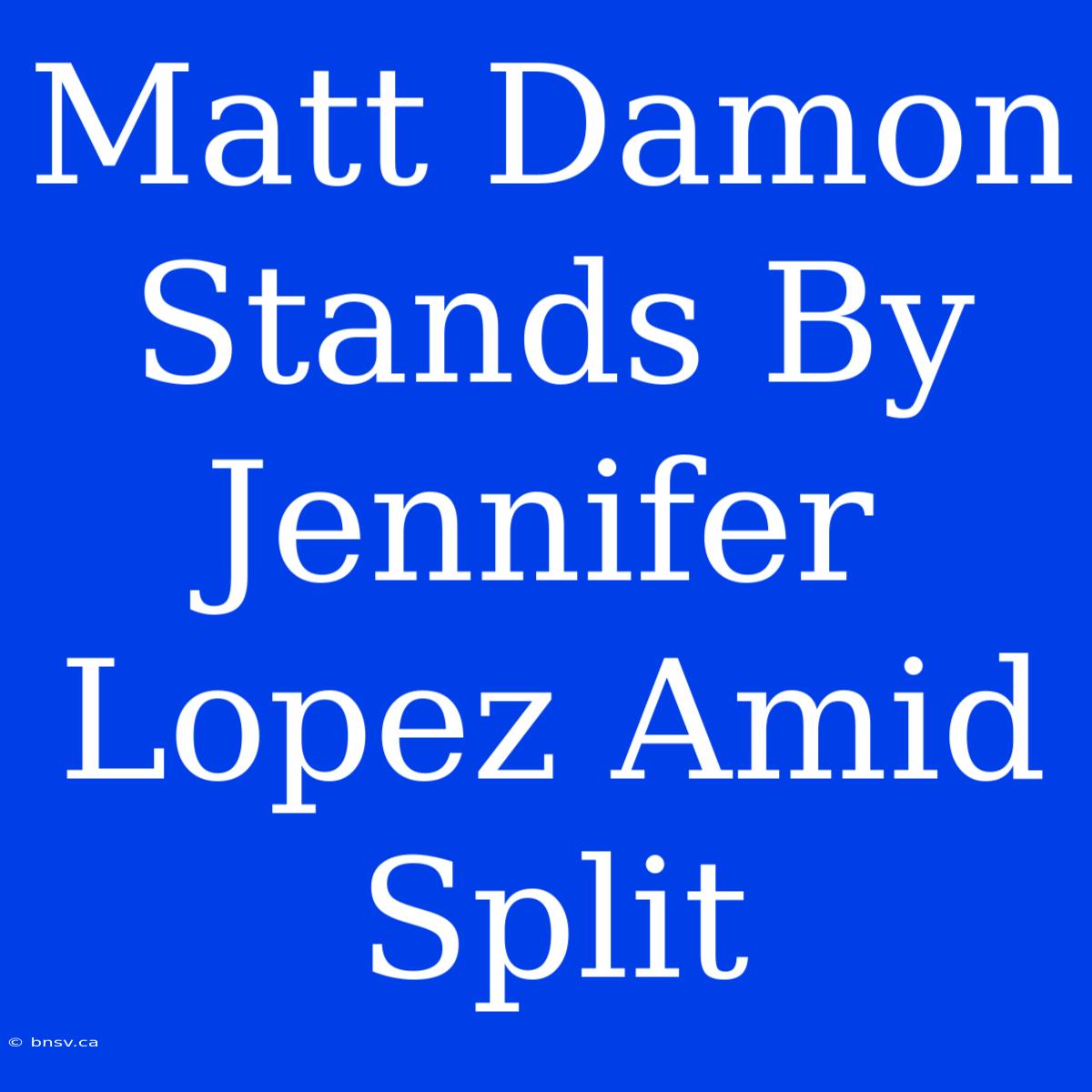 Matt Damon Stands By Jennifer Lopez Amid Split