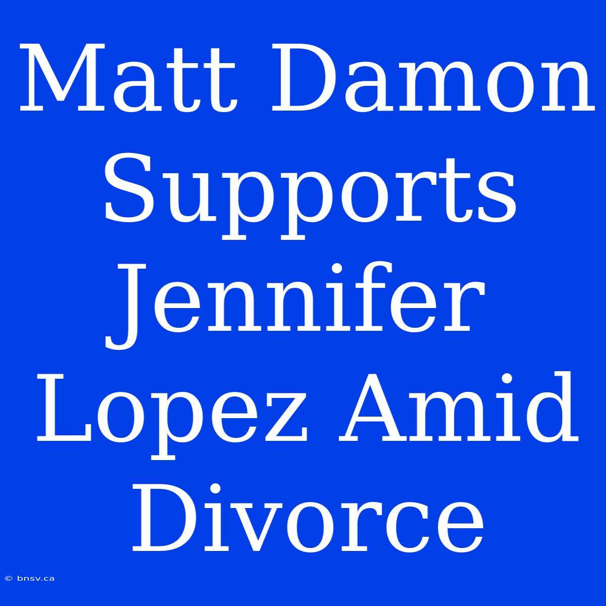 Matt Damon Supports Jennifer Lopez Amid Divorce