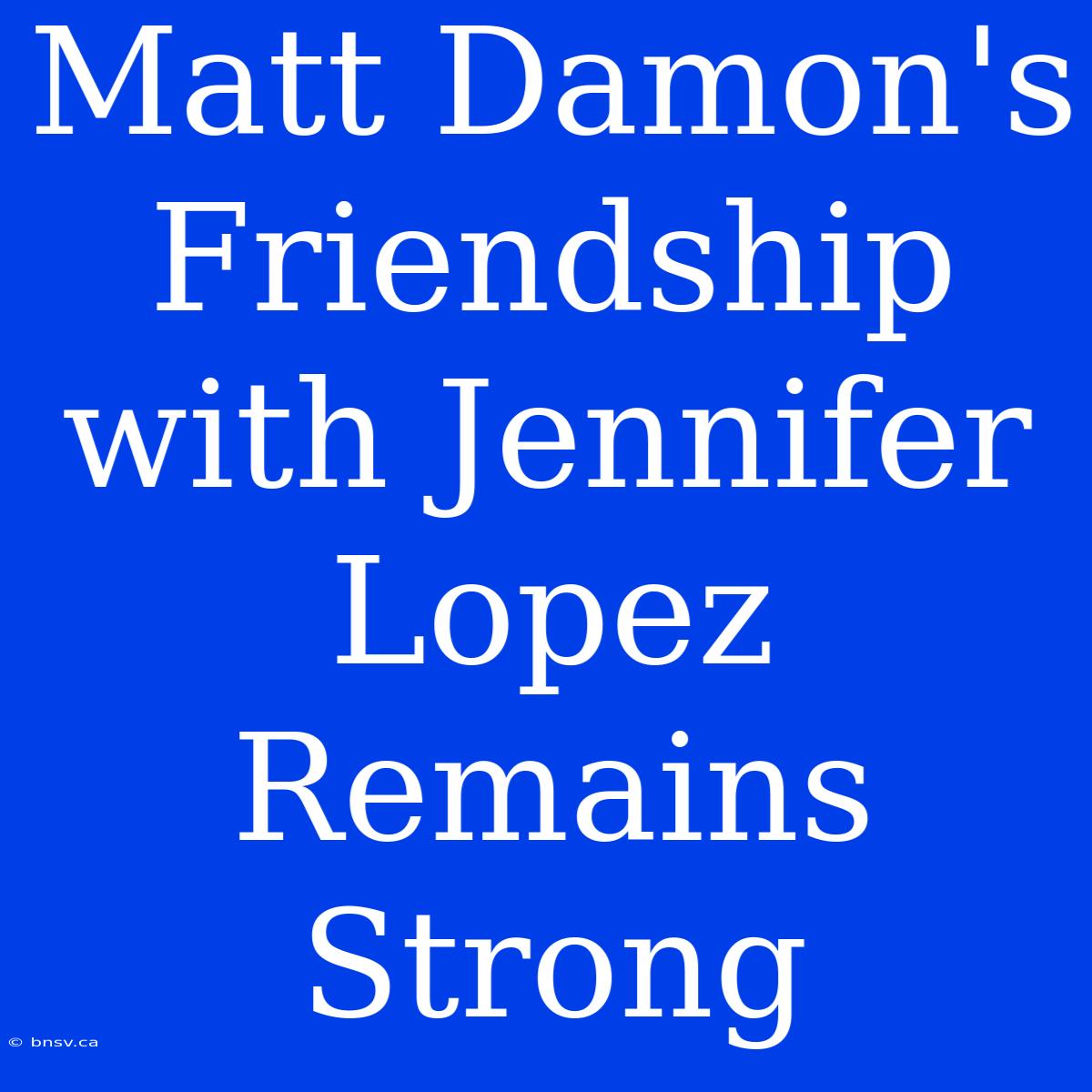 Matt Damon's Friendship With Jennifer Lopez Remains Strong