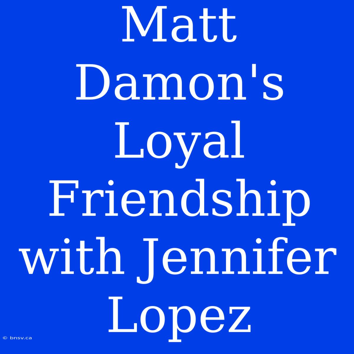 Matt Damon's  Loyal Friendship With Jennifer Lopez